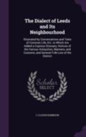 The Dialect of Leeds and Its Neighbourhood: Illustrated by Conversations and Tales of Common Life, Etc. to Which Are Added a Copious Glossary; Notices ... and General Folk-Lore of the District 1146798970 Book Cover