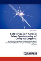 Soft Ionization Aerosol Mass Spectrometry of Complex Organics: A dissertation detailing the application of soft ionization AMS to the analysis of complex organic aerosols 3846507962 Book Cover