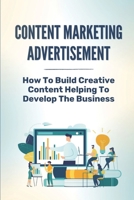 Content Marketing Advertisement: How To Build Creative Content Helping To Develop The Business: Fundamentals Of Content B09CGHS2Z3 Book Cover