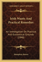 Irish Wants And Practical Remedies: An Investigation On Practical And Economical Grounds 1120631289 Book Cover