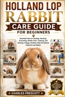 HOLLAND LOP RABBIT CARE GUIDE FOR BEGINNERS: Essential Tips on Feeding, Housing, Grooming, Health Care, Training, and Raising a Happy, Healthy, Well-Socialized Holland Lop Rabbit B0H7Z52HZ3 Book Cover