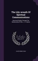 The Lily-wreath Of Spiritual Communications: Received Chiefly Through The Mediumship Of Mrs. J. S. Adams... 1347838104 Book Cover