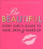 Be Beautiful: Every Girl's Guide to Hair, Skin & Make-Up. Alice Hart-Davis & Molly Hindhaugh 1406318310 Book Cover