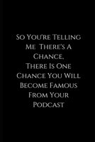 So You're Telling Me There's A Chance, There Is One Chance You Will Become Famous From Your Podcast: Funny Podcast Notebook - for podcasters - perfect for a gift 167706482X Book Cover