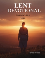 Lent Devotional for Mothers 2026: A 40-Day Lenten Journey of Faith, Hope, and Presence for Women Navigating Life’s Quiet and Sacred Seasons B0GL7NFPMK Book Cover