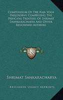 Compendium Of The Raja Yoga Philosophy Comprising The Principal Treatises Of Shrimat Shankaracharya And Other Renowned Authors 0548113424 Book Cover