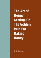 The Art of Money Getting, Or The Golden Rule For Making Money 1458333442 Book Cover