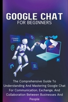 Google Chat For Beginners: The Comprehensive Guide To Understanding And Mastering Google Chat For Communication, Exchange, And Collaboration Between Businesses And People B0CP68QRL2 Book Cover