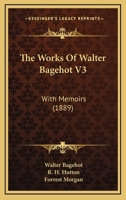 The Works Of Walter Bagehot V3: With Memoirs 0548706719 Book Cover