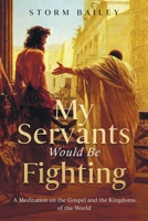 My Servants Would Be Fighting: A Meditation on the Gospel and the Kingdoms of the World 1954618166 Book Cover