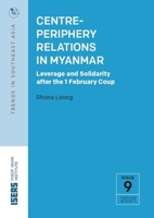 Centre-Periphery Relations in Myanmar: Leverage and Solidarity After the 1 February Coup 9814951854 Book Cover