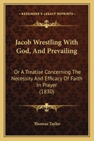 Jacob Wrestling with God, and Prevailing: Or, a Treatise Concerning the Necessity and Efficacy of Faith in Prayer. Wherein Divers Weighty Questions and Cases of Conscience, about Praying in Faith, Are 1377123464 Book Cover