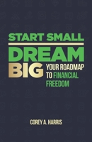 Start Small, Dream Big: Your Roadmap to Financial Freedom: The Book 1955316317 Book Cover