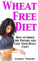 Wheat Free Diet: How to Shred the Pounds and Lose Your Belly Fast! 1495205703 Book Cover
