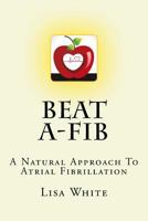 Beat A-Fib: A Natural Approach To Atrial Fibrillation 153733056X Book Cover