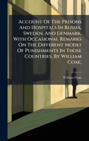 Account Of The Prisons And Hospitals In Russia, Sweden, And Denmark. With Occasional Remarks On The Different Modes Of Punishments In Those Countries. By William Coxe, ... 1246072858 Book Cover