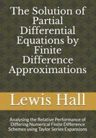 The Solution of Partial Differential Equations by Finite Difference Approximations: Analysing the Relative Performance of Differing Numerical Finite Difference Schemes Using Taylor Series Expansions 1720010439 Book Cover
