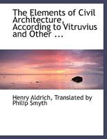 The Elements of Civil Architecture: According to Vitruvius and Other Ancients, and the Most Approved Practice of Modern Authors, Especially Palladio (Classic Reprint) 1296077659 Book Cover