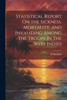 Statistical Report On the Sickness, Mortality, and Invaliding Among the Troops in the West Indies 1021304751 Book Cover
