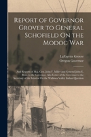 Report of Governor Grover to General Schofield On the Modoc War: And Reports of Maj. Gen. John F. Miller and General John E. Ross, to the Governor, ... On the Wallowa Valley Indian Question 3744710521 Book Cover