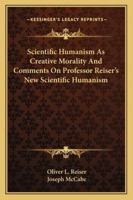 Scientific Humanism As Creative Morality And Comments On Professor Reiser's New Scientific Humanism 1432554794 Book Cover