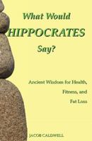 What Would Hippocrates Say?: Ancient Wisdom for Health, Fitness, and Fat Loss 1535388706 Book Cover