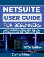 NETSUITE USER GUIDE FOR BEGINNERS 2026: Learn Navigation, Financials, Reports, Dashboards, and Daily Tasks with Ease B0H22ZQ2YP Book Cover