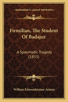 Firmilian, The Student Of Badajoz: A Spasmodic Tragedy 1436847044 Book Cover