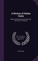 A History of Italian Unity: Being a Political History of Italy From 1814 to 1871, Volume 2 1355928036 Book Cover