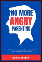 NO MORE ANGRY PARENTING: A Realistic Guide to Managing Parental Anger, Staying Calm, and Building a Peaceful Home B0F6VGKYZH Book Cover