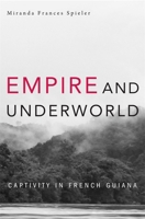 Empire and Underworld: Captivity in French Guiana (Harvard Historical Studies) 0674057546 Book Cover