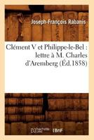 Cla(c)Ment V Et Philippe-Le-Bel: Lettre A M. Charles D'Aremberg (A0/00d.1858) 2012530966 Book Cover