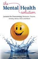 The Mental Health Solution: Lessons for Overcoming: Obstacles, Trauma, Anxiety, Stress, OCD, and More! 9942487026 Book Cover