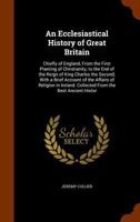 An Ecclesiastical History of Great Britain; Chiefly of England, from the First Planting of Christianity, to the End of the Reign of King Charles the Second; With a Brief Account of the Affairs of Reli 1343174953 Book Cover