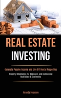 Real Estate Investing: Generate Passive Income and Live Off Rental Properties (Property Wholesaling for Beginners, and Commercial Real Estate & Apartments) 1989787924 Book Cover
