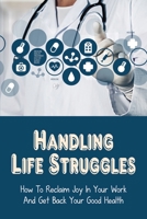 Handling Life Struggles: How To Reclaim Joy In Your Work And Get Back Your Good Health: Managing Stress At Work B095J4XSDG Book Cover