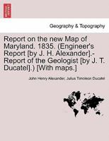 Report on the new Map of Maryland. 1835. (Engineer's Report [by J. H. Alexander].-Report of the Geologist [by J. T. Ducatel].) [With maps.] 1241339198 Book Cover