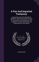 A fair and impartial testimony, essayed in name of a number of ministers, elders, and christian people of the church of Scotland ... containing a ... church from her beginning to the year 1744 .. 1013470397 Book Cover