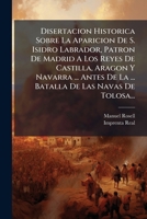 Disertacion Historica Sobre La Aparicion De S. Isidro Labrador, Patron De Madrid A Los Reyes De Castilla, Aragon Y Navarra ... Antes De La ... Batalla De Las Navas De Tolosa... 1271415267 Book Cover