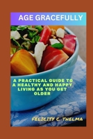 Age gracefully: A Practical Guide to a Healthy and Happy Living as You Get Older (Health and Fitness books) B0CVXQS87Q Book Cover
