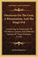 Discourses On The Gout, A Rheumatism, And The King's Evil: Containing An Explication Of The Nature, Causes, And Different Species Of Those Diseases 116462184X Book Cover