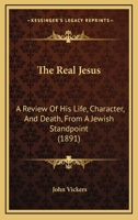 The Real Jesus: A Review of His Life, Character, and Death from a Jewish Standpoint: Addressed to Members of the Theistic Church 1104920387 Book Cover