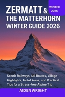 Zermatt & The Matterhorn Winter Guide 2026: Scenic Railways, Ski Routes, Village Highlights, Hotel Areas, and Practical Tips for a Stress-Free Alpine Trip (Winter Travel Guide series) B0G6X52S76 Book Cover