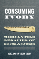 Consuming Ivory: Mercantile Legacies of East Africa and New England 0295748818 Book Cover