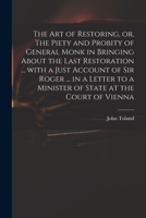 The Art of Restoring, or, The Piety and Probity of General Monk in Bringing About the Last Restoration ... With a Just Account of Sir Roger ... in a ... to a Minister of State at the Court of Vienna 1015342671 Book Cover