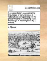 A representation concerning the knowledge of commerce as a national concern; pointing out the proper means of promoting such knowledge in this kingdom. By J. Massie. 1140931245 Book Cover