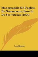 Monographie de L'A(c)Glise de Nonancourt (Eure) Et de Ses Vitraux (A0/00d.1894) 1146044151 Book Cover