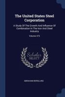 The United States Steel Corporation: A Study Of The Growth And Influence Of Combination In The Iron And Steel Industry; Volume 473 102153935X Book Cover
