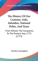 The History of Our Customs, AIDS, Subsidies, National Debts, And Taxes from William the Conqueror to the Present Year Mdcclxxiii.: Corrected, With Several ... the Committee of Supply And Ways And Mean 1120889804 Book Cover