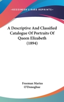 A Descriptive and Classified Catalogue of Portraits of Queen Elizabeth 1018055681 Book Cover